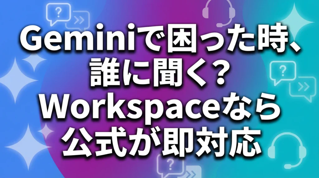 Geminiで困った時、誰に聞く？Workspaceなら公式が即対応というタイトルが大きく表示されたアイキャッチ画像。背景はGoogleブルーから紫、ティールへのグラデーションで、チャットバブル、サポートアイコン、Geminiロゴのシルエットが配置されている。