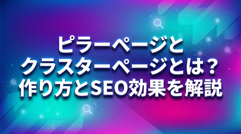 ピラーページとクラスターページの作り方とSEO効果を解説する記事のアイキャッチ画像。カラフルなグラデーション背景に大きく記事タイトルが表示されている。